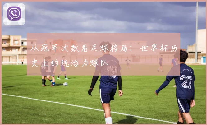 从冠军次数看足球格局：世界杯历史上的统治力球队