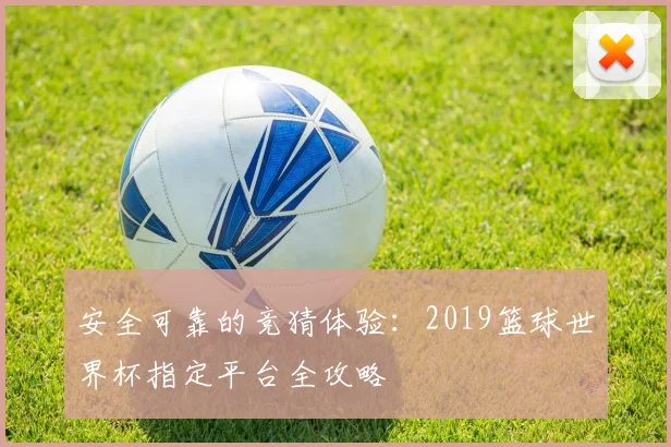 安全可靠的竞猜体验：2019篮球世界杯指定平台全攻略