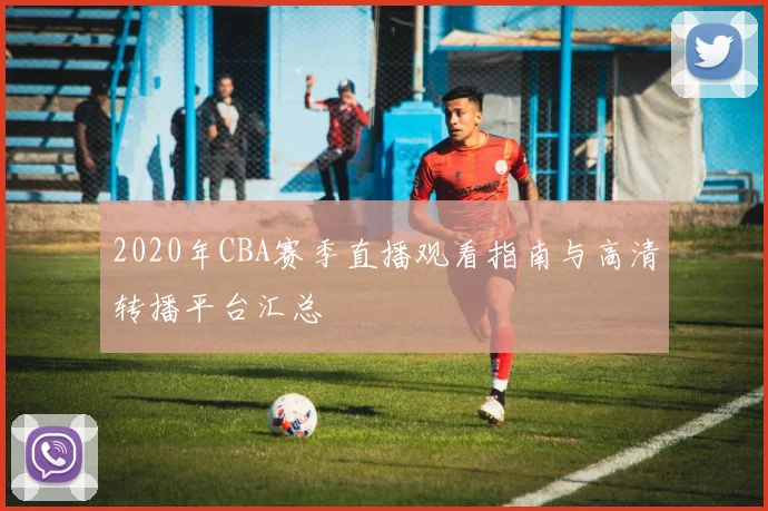 2020年CBA赛季直播观看指南与高清转播平台汇总