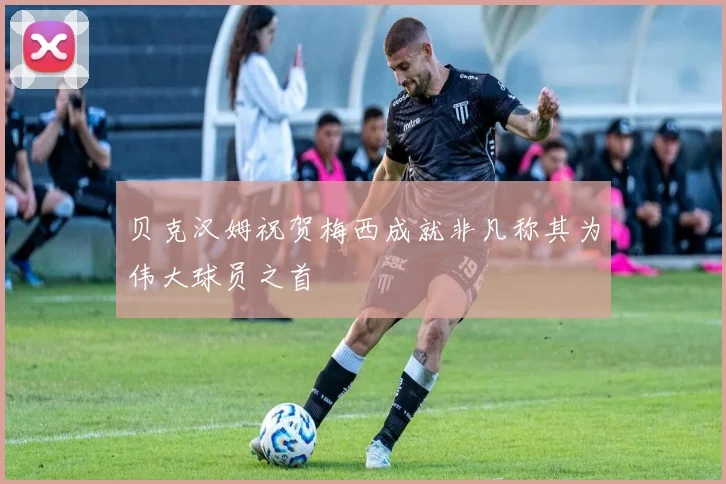 贝克汉姆祝贺梅西成就非凡称其为伟大球员之首