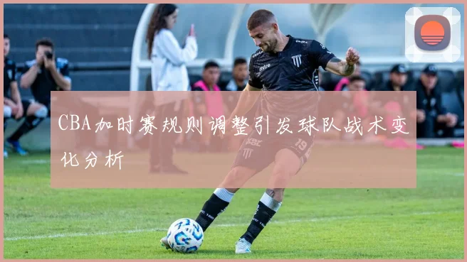 CBA加时赛规则调整引发球队战术变化分析