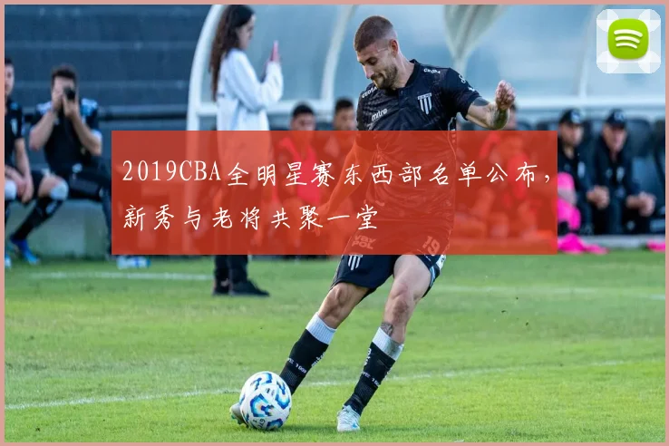 2019CBA全明星赛东西部名单公布，新秀与老将共聚一堂